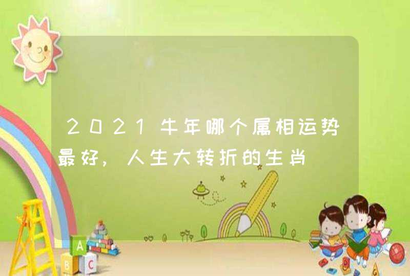 2021牛年哪个属相运势最好,人生大转折的生肖