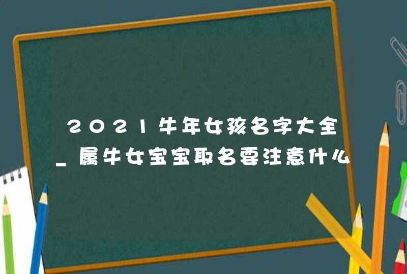 2021牛年女孩名字大全_属牛女宝宝取名要注意什么