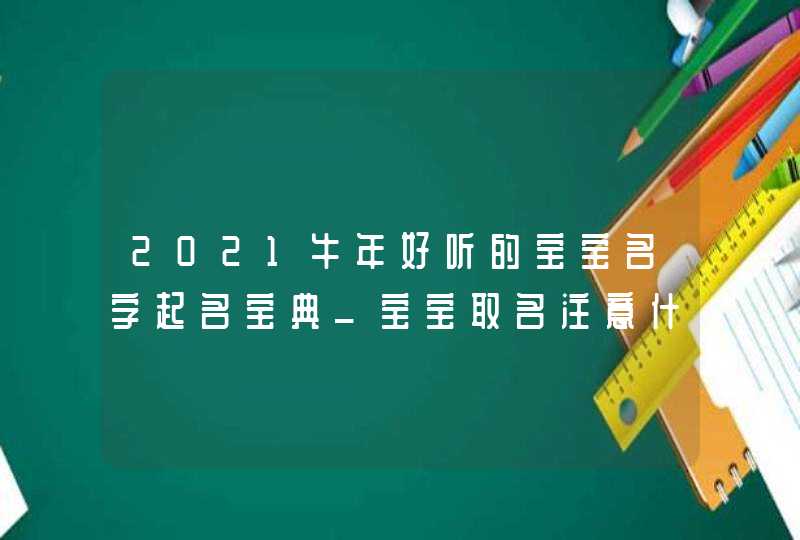 2021牛年好听的宝宝名字起名宝典_宝宝取名注意什么