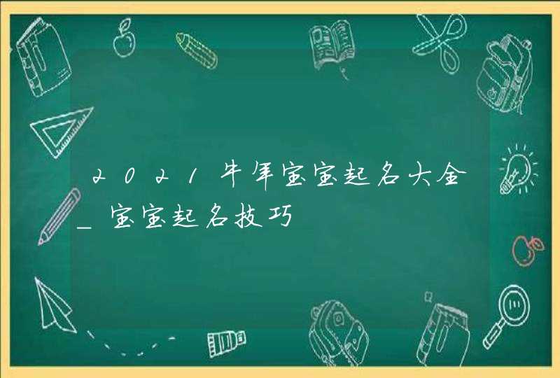 2021牛年宝宝起名大全_宝宝起名技巧
