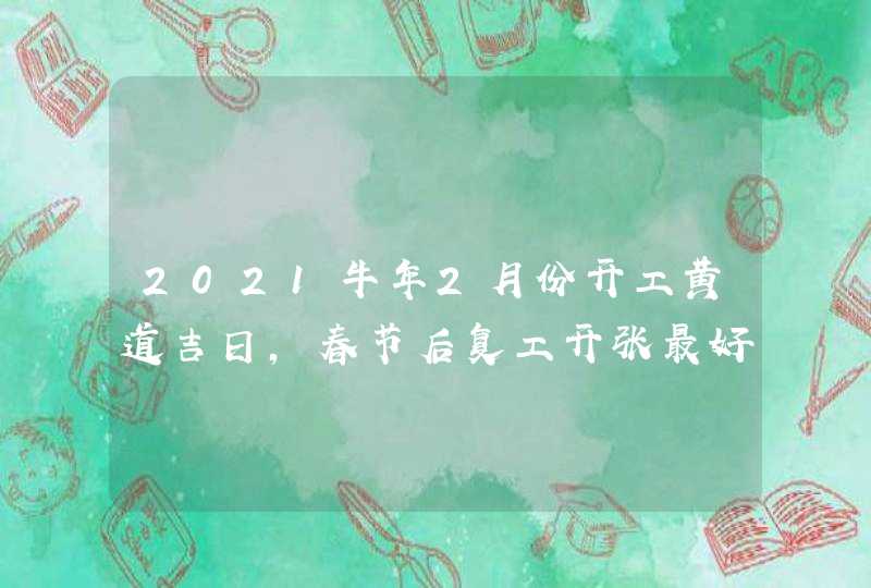2021牛年2月份开工黄道吉日,春节后复工开张最好的日子