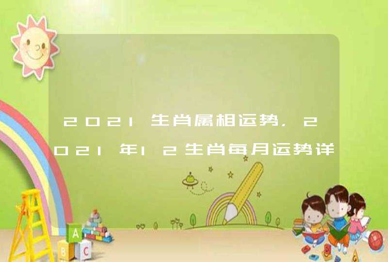 2021生肖属相运势，2021年12生肖每月运势详解