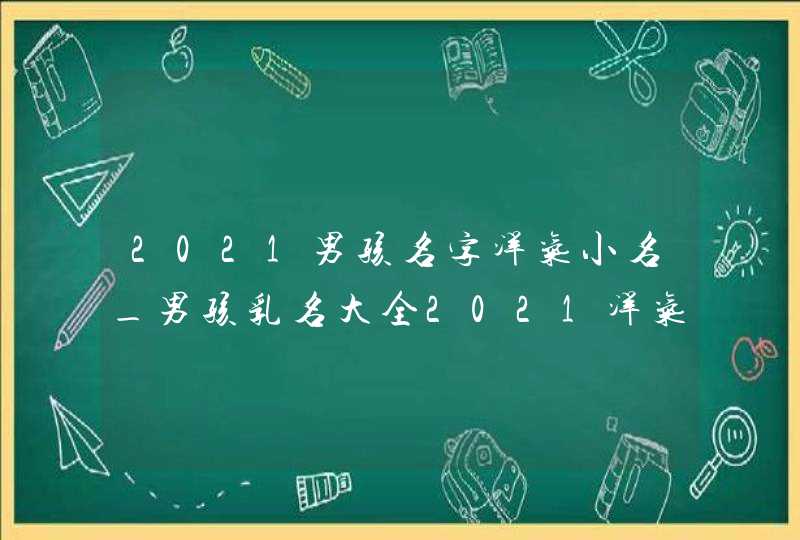 2021男孩名字洋气小名_男孩乳名大全2021洋气