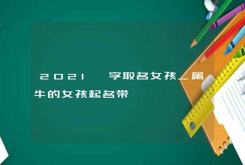 2021绮字取名女孩_属牛的女孩起名带绮