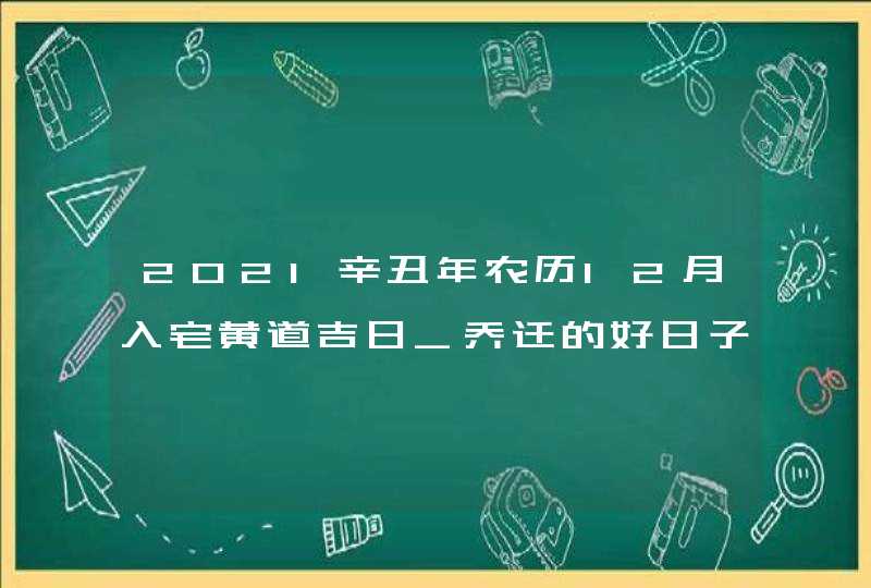 2021辛丑年农历12月入宅黄道吉日_乔迁的好日子