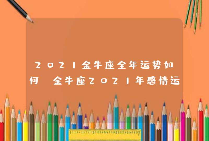 2021金牛座全年运势如何，金牛座2021年感情运势塔罗牌