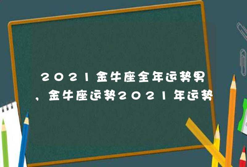 2021金牛座全年运势男，金牛座运势2021年运势详解