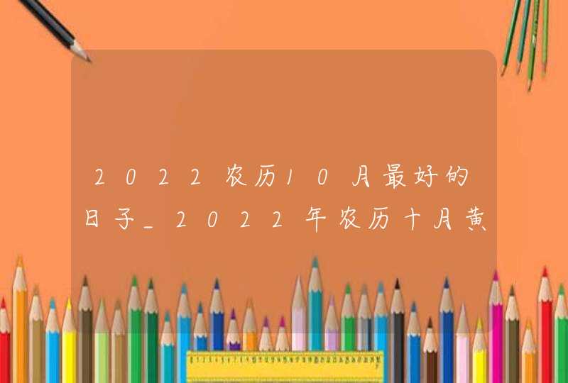 2022农历10月最好的日子_2022年农历十月黄道吉日