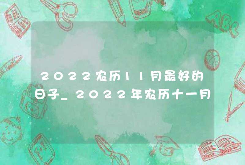 2022农历11月最好的日子_2022年农历十一月黄道吉日