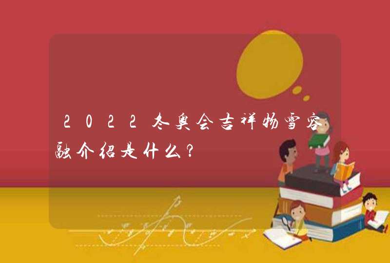 2022冬奥会吉祥物雪容融介绍是什么？