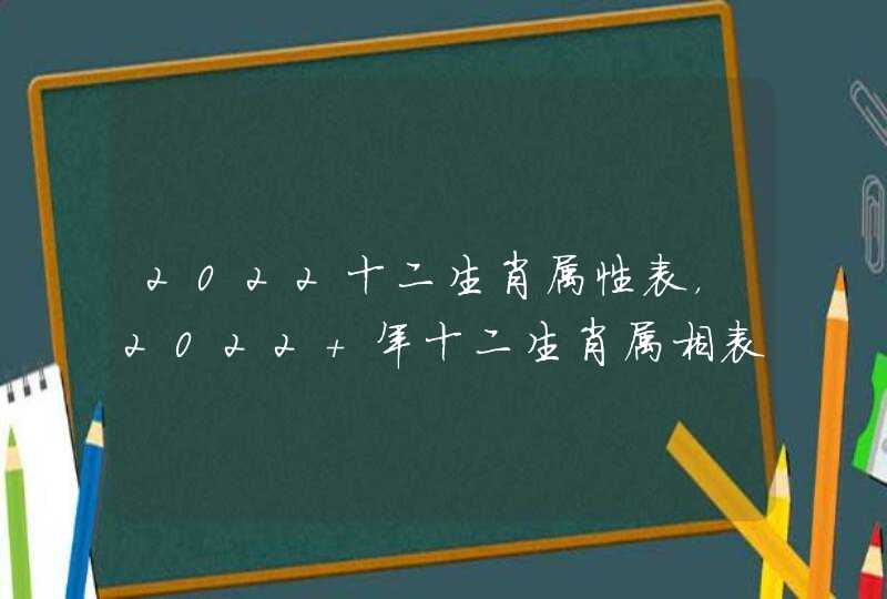 2022十二生肖属性表，2022 年十二生肖属相表