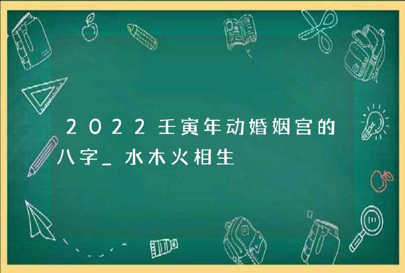 2022壬寅年动婚姻宫的八字_水木火相生