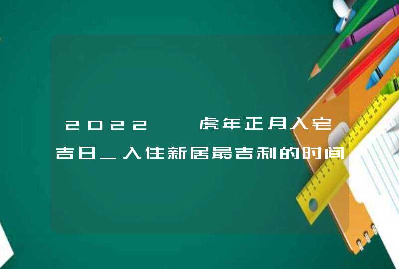 2022壬寅虎年正月入宅吉日_入住新居最吉利的时间