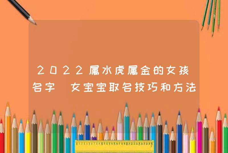 2022属水虎属金的女孩名字_女宝宝取名技巧和方法