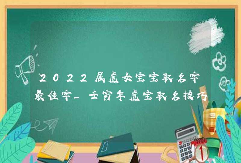 2022属虎女宝宝取名字最佳字_壬寅年虎宝取名技巧