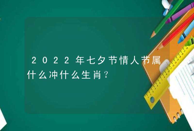 2022年七夕节情人节属什么冲什么生肖？