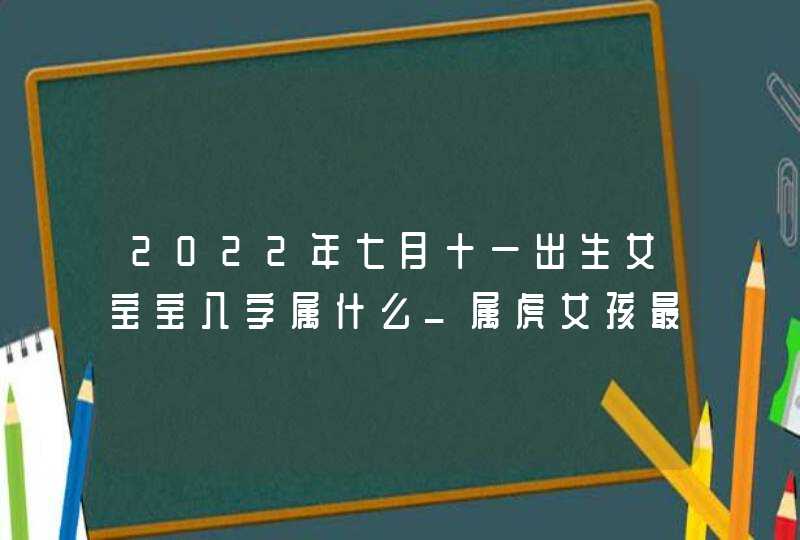 2022年七月十一出生女宝宝八字属什么_属虎女孩最新名字大全