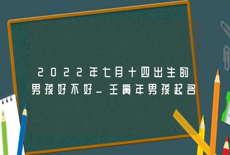 2022年七月十四出生的男孩好不好_壬寅年男孩起名方法