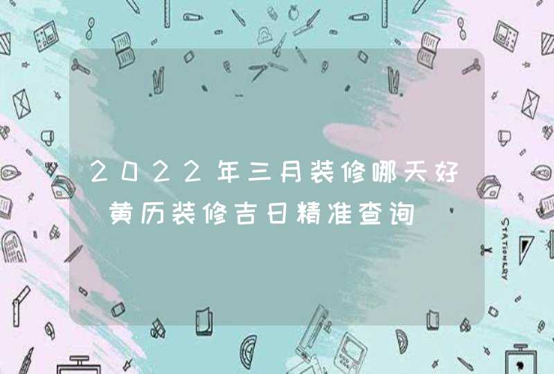 2022年三月装修哪天好_黄历装修吉日精准查询