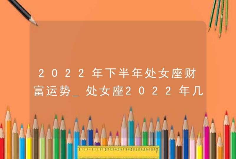 2022年下半年处女座财富运势_处女座2022年几月财运最好