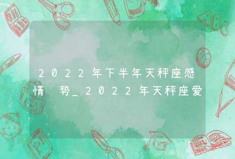 2022年下半年天秤座感情运势_2022年天秤座爱情劫难