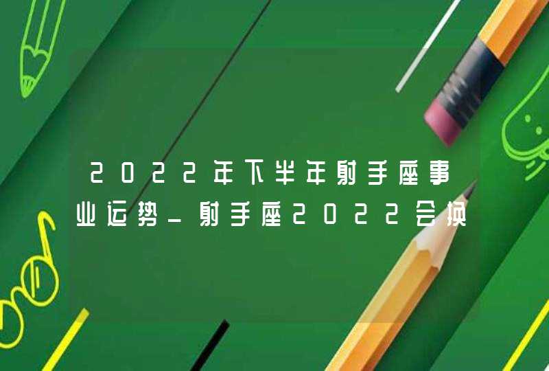 2022年下半年射手座事业运势_射手座2022会换工作吗