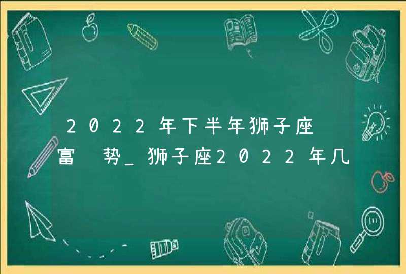 2022年下半年狮子座财富运势_狮子座2022年几月财运最好