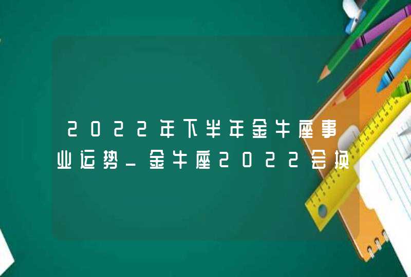 2022年下半年金牛座事业运势_金牛座2022会换工作吗