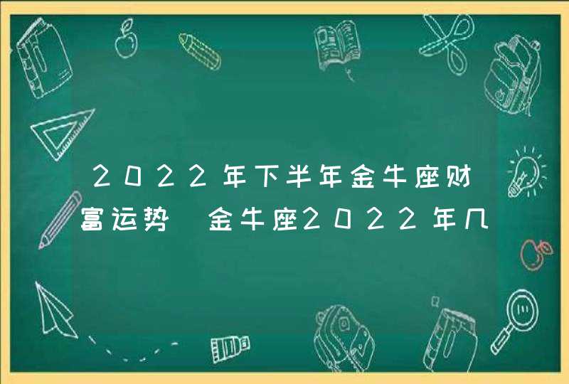 2022年下半年金牛座财富运势_金牛座2022年几月财运最好