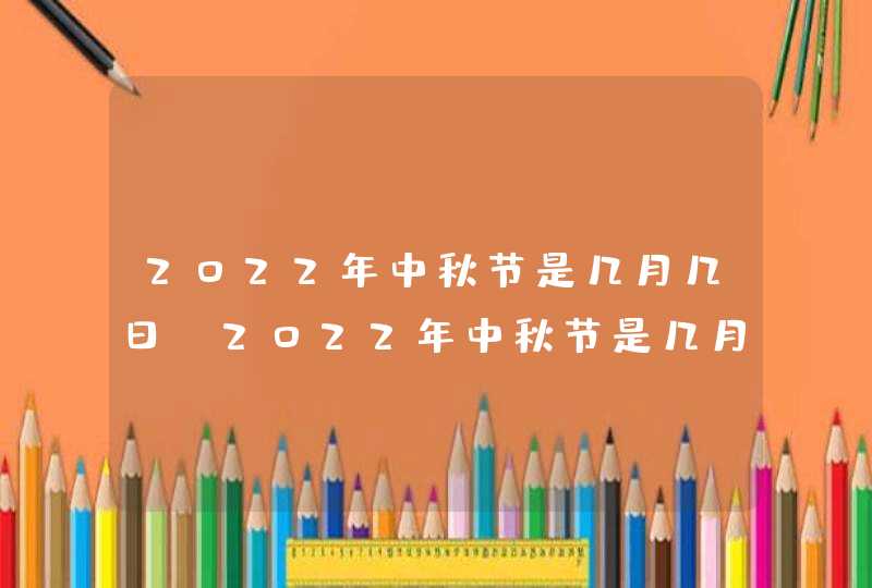 2022年中秋节是几月几日_2022年中秋节是几月几日星期几