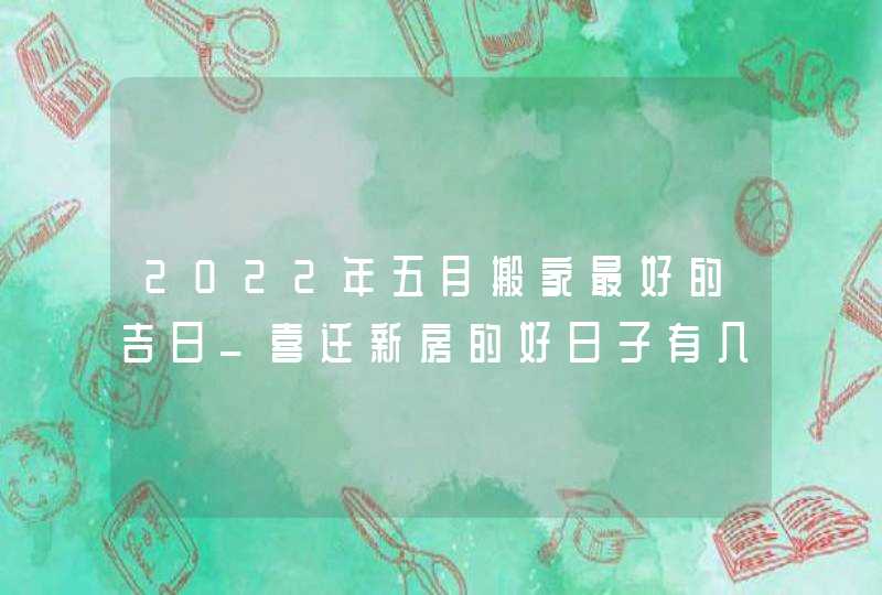 2022年五月搬家最好的吉日_喜迁新房的好日子有几天