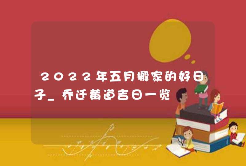 2022年五月搬家的好日子_乔迁黄道吉日一览