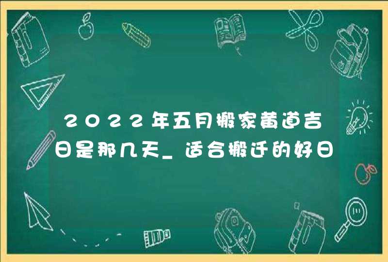 2022年五月搬家黄道吉日是那几天_适合搬迁的好日子