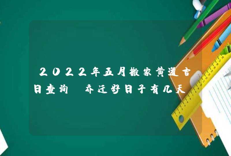 2022年五月搬家黄道吉日查询_乔迁好日子有几天