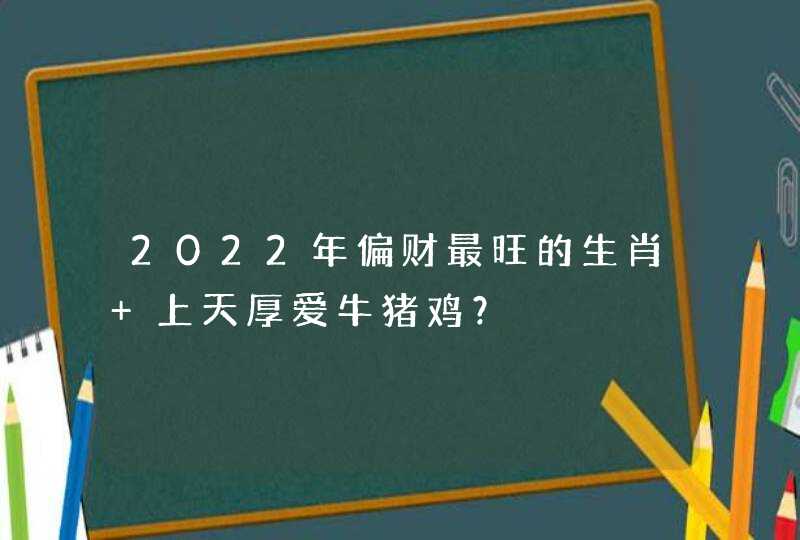 2022年偏财最旺的生肖 上天厚爱牛猪鸡？