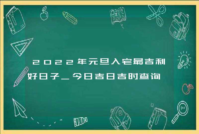 2022年元旦入宅最吉利好日子_今日吉日吉时查询