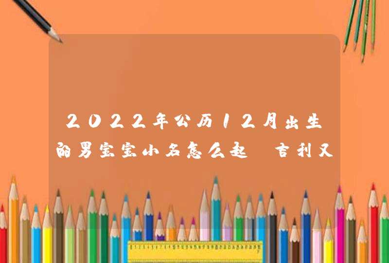 2022年公历12月出生的男宝宝小名怎么起_吉利又好听的乳名分享