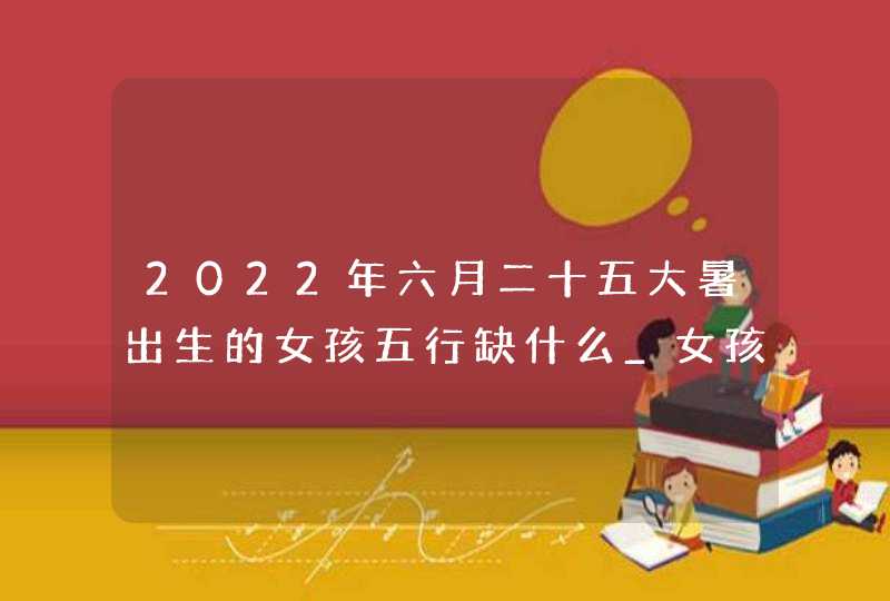 2022年六月二十五大暑出生的女孩五行缺什么_女孩名字推荐大全