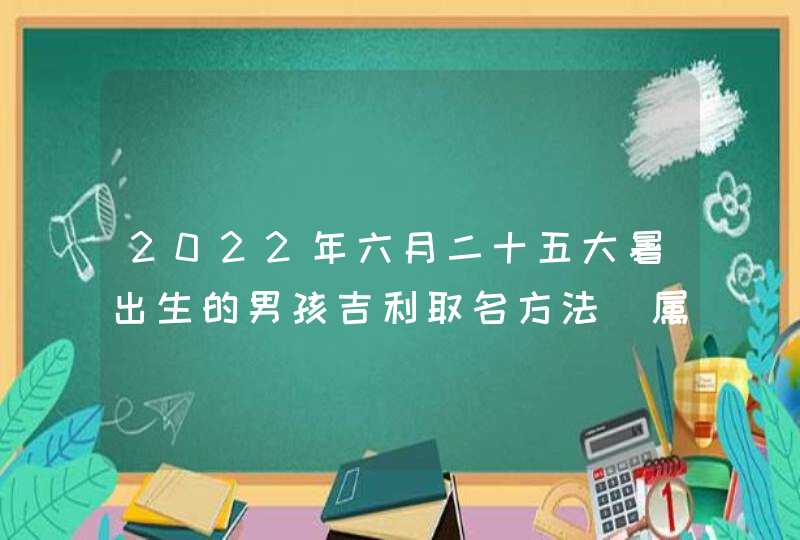 2022年六月二十五大暑出生的男孩吉利取名方法_属虎男孩取名方法