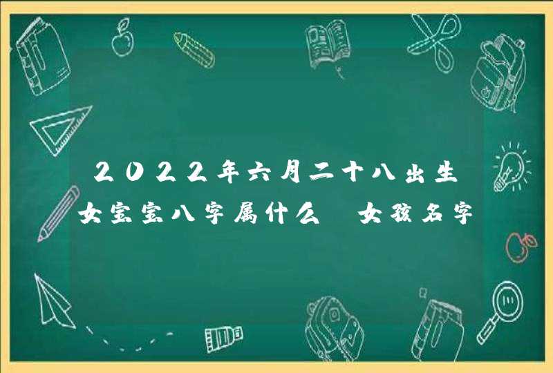 2022年六月二十八出生女宝宝八字属什么_女孩名字大全