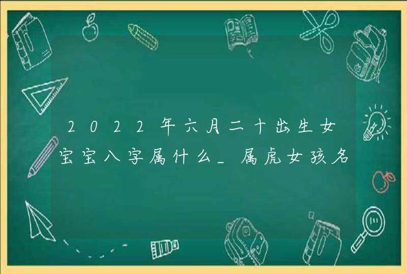2022年六月二十出生女宝宝八字属什么_属虎女孩名字大全