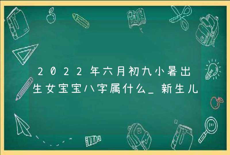 2022年六月初九小暑出生女宝宝八字属什么_新生儿喜用名字