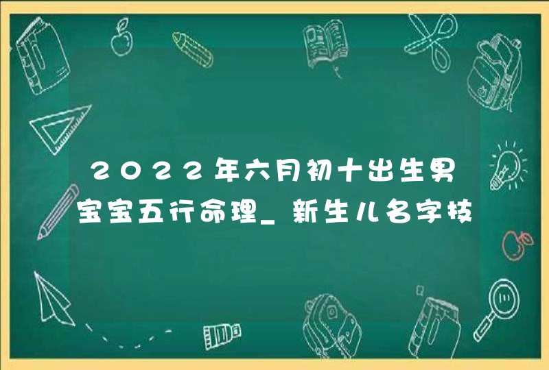 2022年六月初十出生男宝宝五行命理_新生儿名字技巧推荐