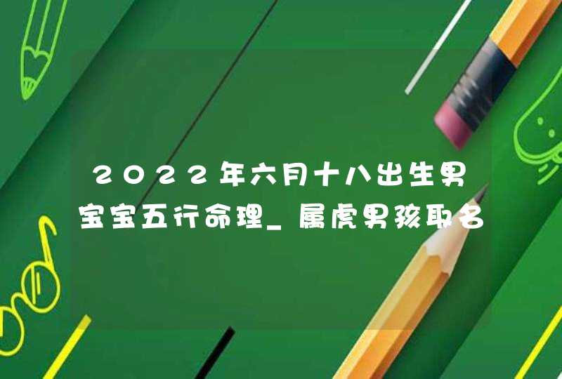 2022年六月十八出生男宝宝五行命理_属虎男孩取名方法