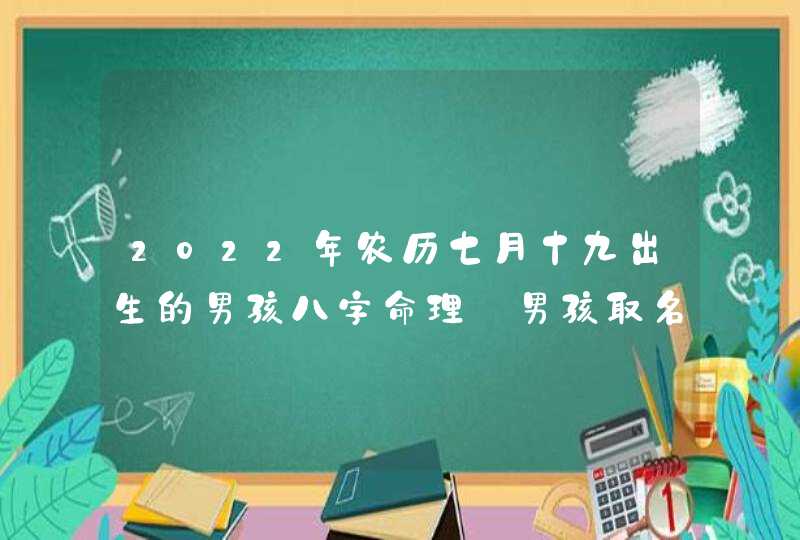 2022年农历七月十九出生的男孩八字命理_男孩取名方法