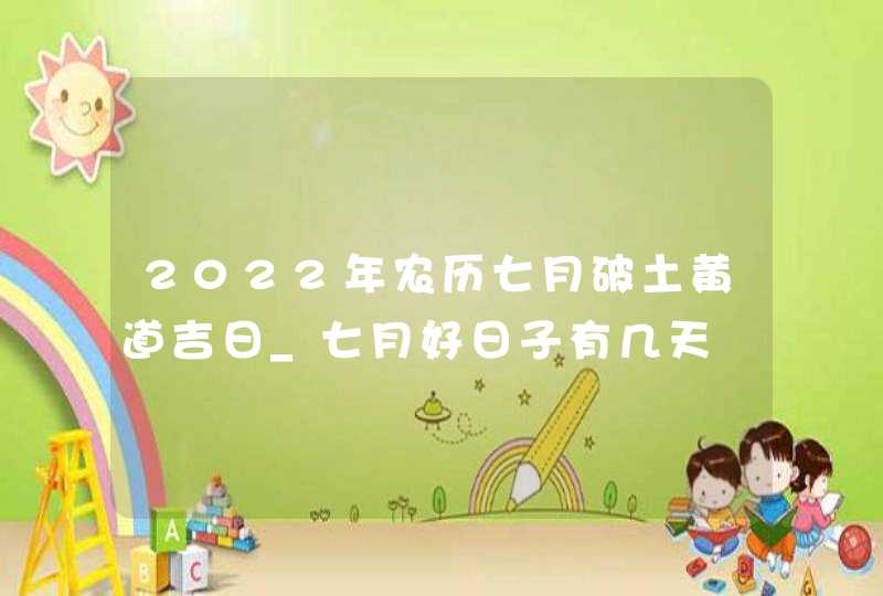 2022年农历七月破土黄道吉日_七月好日子有几天