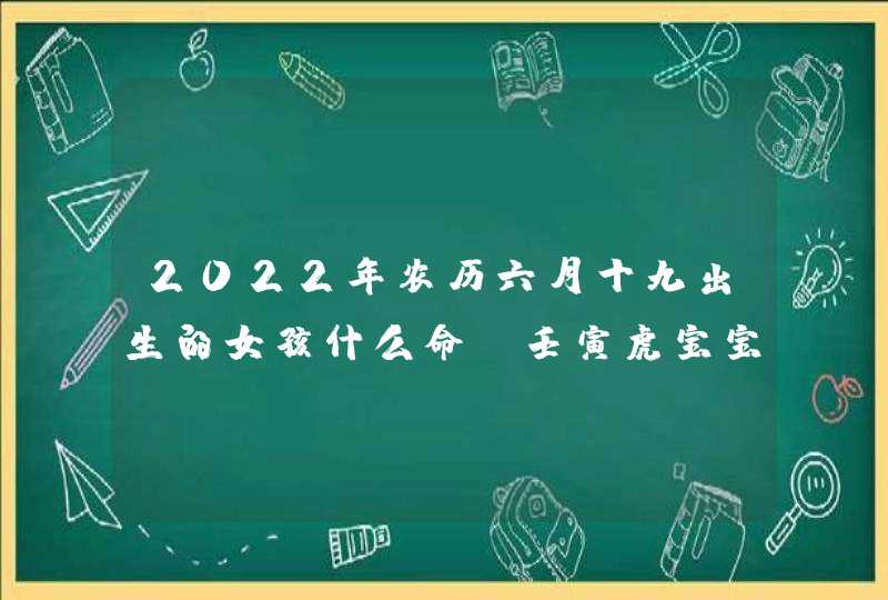 2022年农历六月十九出生的女孩什么命_壬寅虎宝宝名字解析