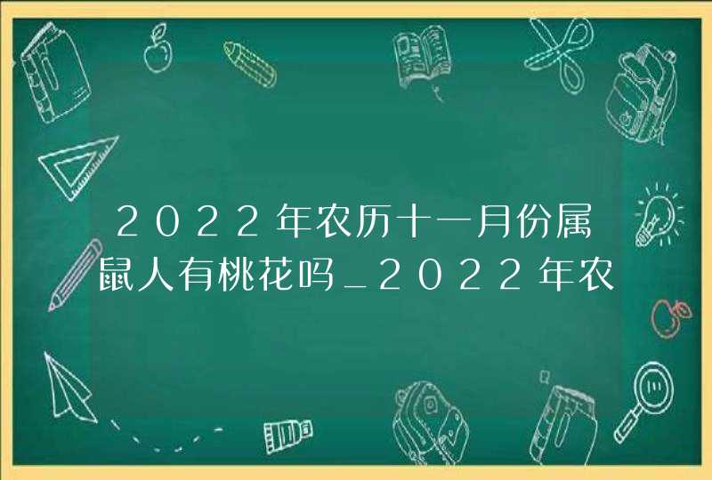 2022年农历十一月份属鼠人有桃花吗_2022年农历十二月乔迁新居吉日