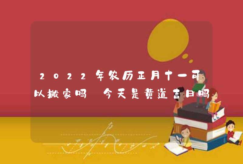 2022年农历正月十一可以搬家吗_今天是黄道吉日吗