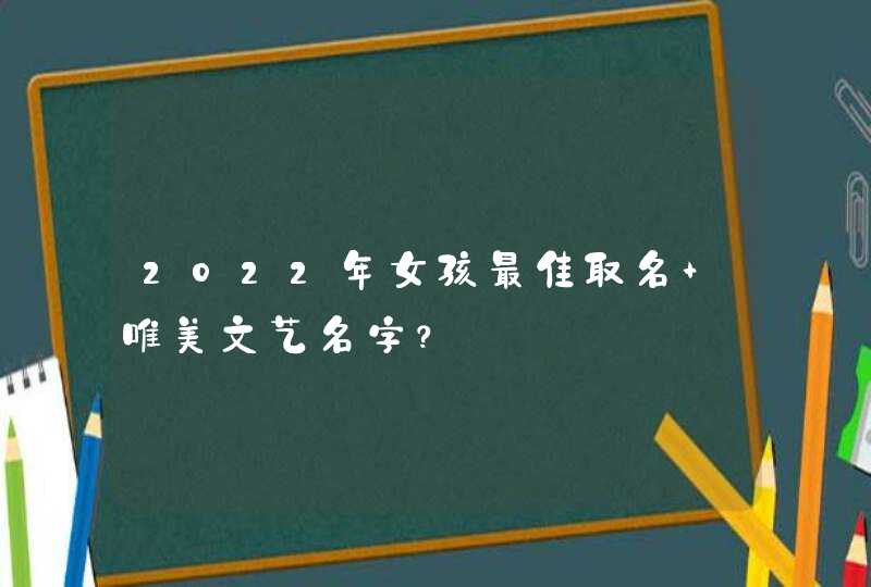 2022年女孩最佳取名 唯美文艺名字？